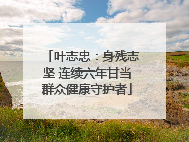 叶志忠：身残志坚 连续六年甘当群众健康守护者