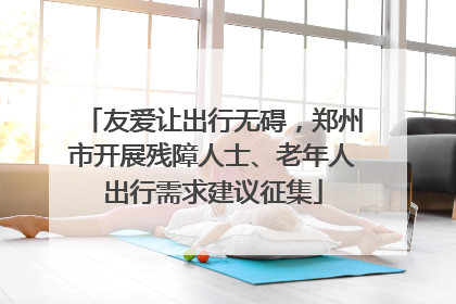友爱让出行无碍，郑州市开展残障人士、老年人出行需求建议征集