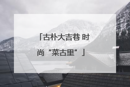 古朴大吉巷 时尚“菜古里”