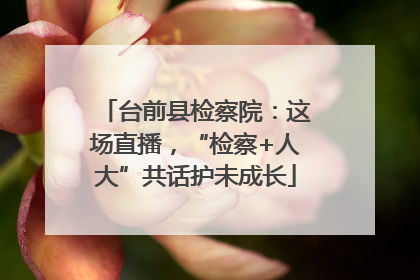 台前县检察院：这场直播，“检察+人大”共话护未成长