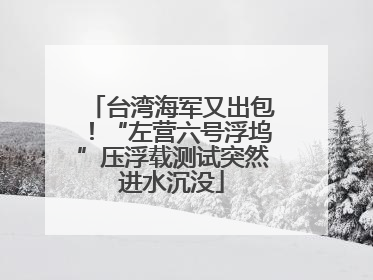 台湾海军又出包！“左营六号浮坞”压浮载测试突然进水沉没