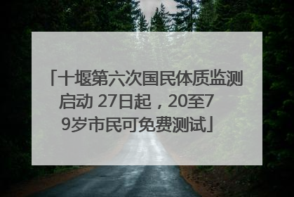 十堰第六次国民体质监测启动 27日起，20至79岁市民可免费测试