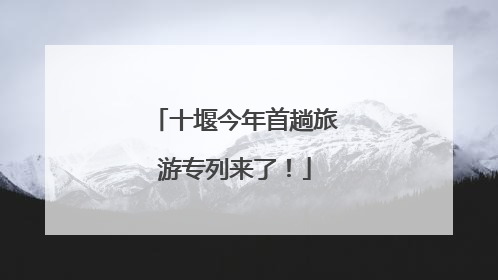 十堰今年首趟旅游专列来了！