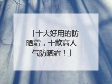 十大好用的防晒霜，十款高人气防晒霜！