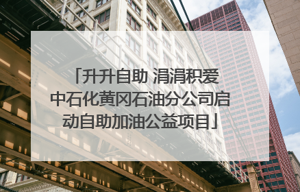 升升自助 涓涓积爱 中石化黄冈石油分公司启动自助加油公益项目