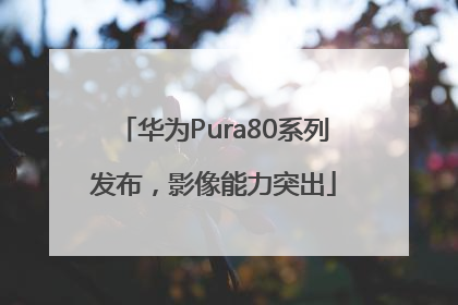 华为Pura80系列发布，影像能力突出