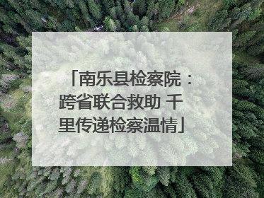 南乐县检察院：跨省联合救助 千里传递检察温情