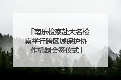 南乐检察赴大名检察举行跨区域保护协作机制会签仪式