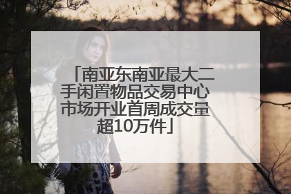 南亚东南亚最大二手闲置物品交易中心市场开业首周成交量超10万件