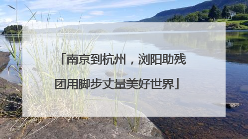 南京到杭州，浏阳助残团用脚步丈量美好世界