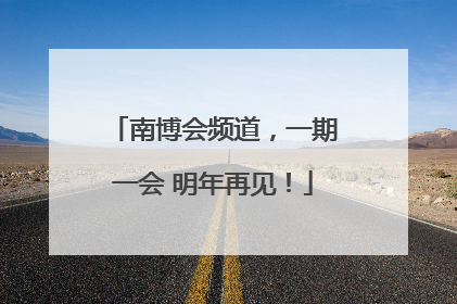 南博会频道，一期一会 明年再见！