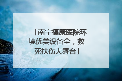 南宁福康医院环境优美设备全，救死扶伤大舞台