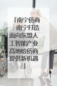 南宁侨商：南宁打造面向东盟人工智能产业高地给侨商提供新机遇