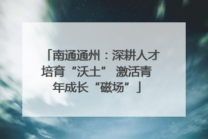 南通通州：深耕人才培育“沃土” 激活青年成长“磁场”