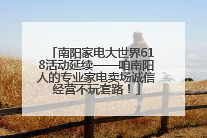 南阳家电大世界618活动延续——咱南阳人的专业家电卖场诚信经营不玩套路！