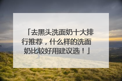去黑头洗面奶十大排行推荐，什么样的洗面奶比较好用建议选！