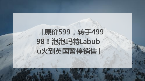 原价599，转手49998！泡泡玛特Labubu火到英国暂停销售