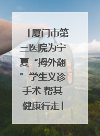 厦门市第三医院为宁夏“拇外翻”学生义诊手术 帮其健康行走