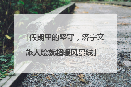 假期里的坚守，济宁文旅人绘就超暖风景线