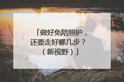 做好免陪照护，还要走好哪几步？（新视野）