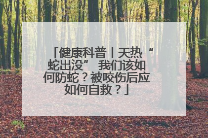 健康科普丨天热“蛇出没” 我们该如何防蛇？被咬伤后应如何自救？
