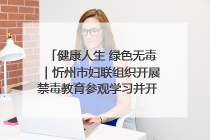 健康人生 绿色无毒｜忻州市妇联组织开展禁毒教育参观学习并开展主题党日活动