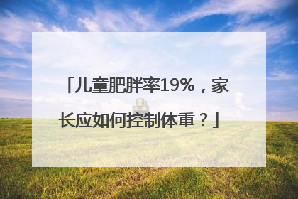儿童肥胖率19%，家长应如何控制体重？