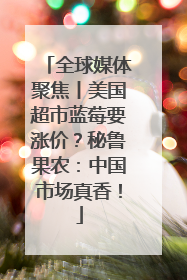 全球媒体聚焦丨美国超市蓝莓要涨价？秘鲁果农：中国市场真香！