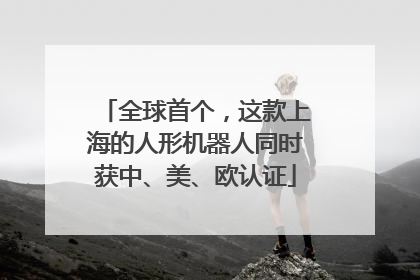 全球首个，这款上海的人形机器人同时获中、美、欧认证