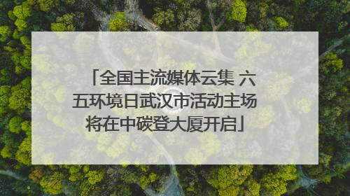 全国主流媒体云集 六五环境日武汉市活动主场将在中碳登大厦开启