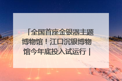 全国首座金银器主题博物馆！江口沉银博物馆今年底投入试运行｜万千气象看四川
