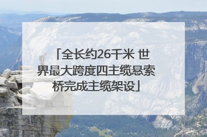 全长约26千米 世界最大跨度四主缆悬索桥完成主缆架设