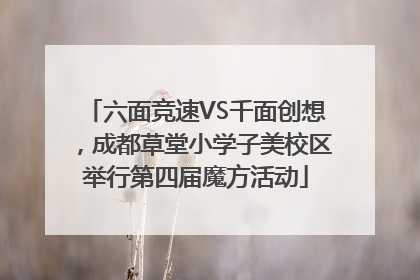 六面竞速VS千面创想，成都草堂小学子美校区举行第四届魔方活动