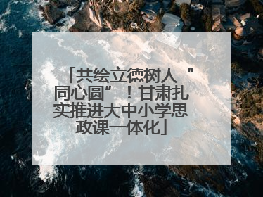 共绘立德树人“同心圆”！甘肃扎实推进大中小学思政课一体化