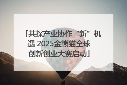 共探产业协作“新”机遇 2025金熊猫全球创新创业大赛启动