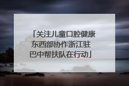 关注儿童口腔健康 东西部协作浙江驻巴中帮扶队在行动