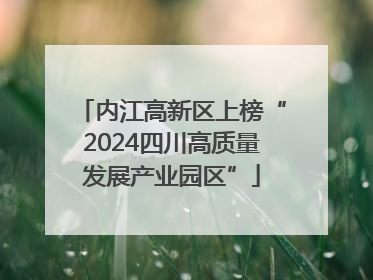 内江高新区上榜“2024四川高质量发展产业园区”