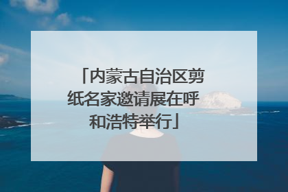 内蒙古自治区剪纸名家邀请展在呼和浩特举行