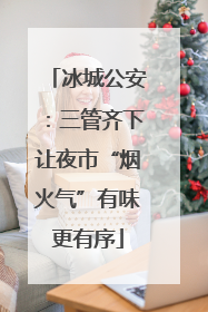 冰城公安：三管齐下让夜市“烟火气”有味更有序
