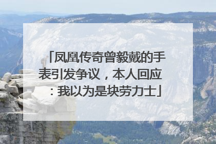 凤凰传奇曾毅戴的手表引发争议，本人回应：我以为是块劳力士