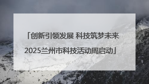 创新引领发展 科技筑梦未来 2025兰州市科技活动周启动