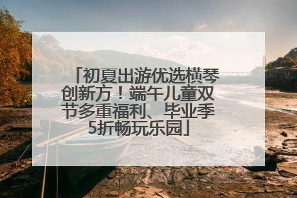初夏出游优选横琴创新方！端午儿童双节多重福利、毕业季5折畅玩乐园