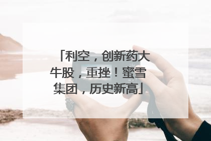 利空，创新药大牛股，重挫！蜜雪集团，历史新高