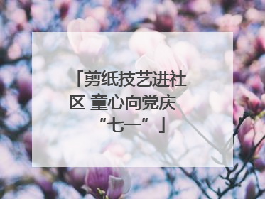剪纸技艺进社区 童心向党庆“七一”