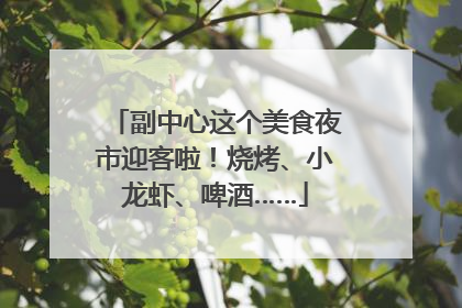副中心这个美食夜市迎客啦！烧烤、小龙虾、啤酒……