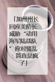 加州州长回应美防长威胁“动用海军陆战队”应对骚乱：简直是疯了