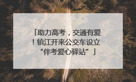 助力高考，交通有爱！镇江开来公交车设立“伴考爱心驿站”