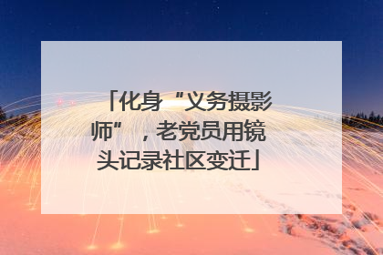 化身“义务摄影师”，老党员用镜头记录社区变迁