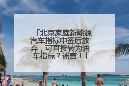 北京家庭新能源汽车指标中签后放弃，可直接转为油车指标？谣言！