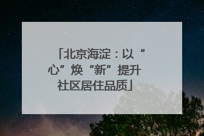 北京海淀：以“心”焕“新”提升社区居住品质